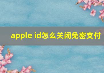 apple id怎么关闭免密支付